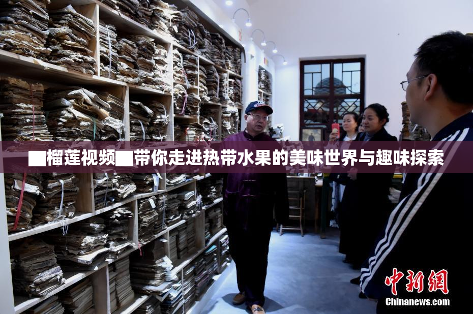 ▇榴莲视频▇带你走进热带水果的美味世界与趣味探索