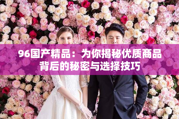 96国产精品：为你揭秘优质商品背后的秘密与选择技巧