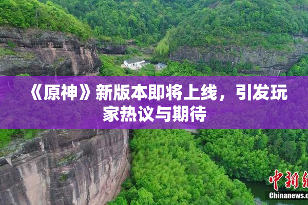 《原神》新版本即将上线，引发玩家热议与期待