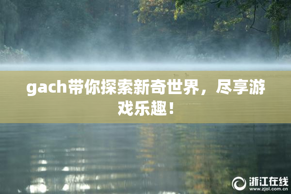 gach带你探索新奇世界，尽享游戏乐趣！
