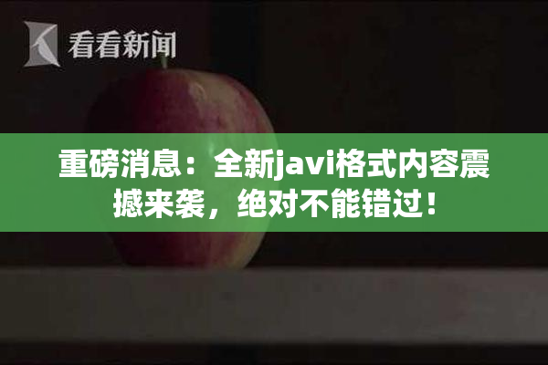 重磅消息：全新javi格式内容震撼来袭，绝对不能错过！