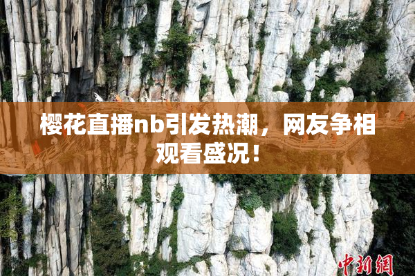 樱花直播nb引发热潮，网友争相观看盛况！