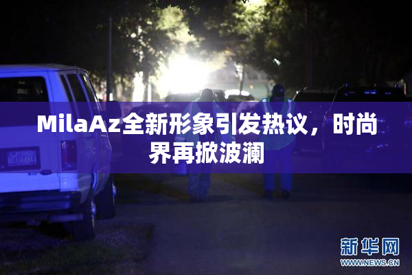 MilaAz全新形象引发热议，时尚界再掀波澜