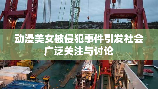 动漫美女被侵犯事件引发社会广泛关注与讨论