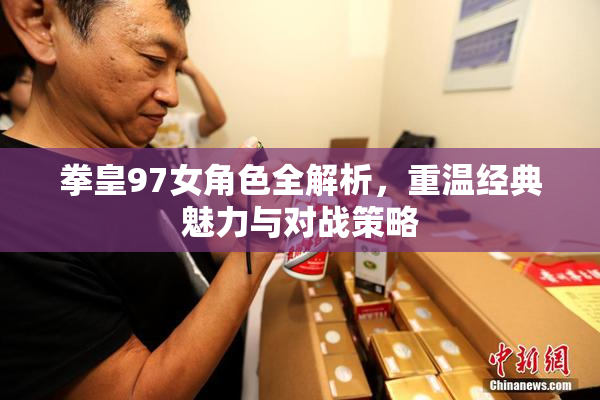 拳皇97女角色全解析，重温经典魅力与对战策略