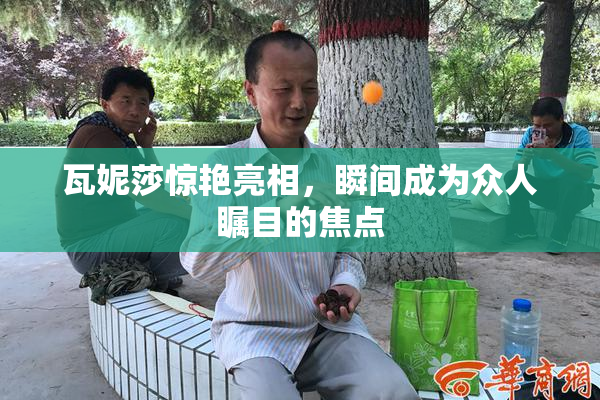 瓦妮莎惊艳亮相，瞬间成为众人瞩目的焦点