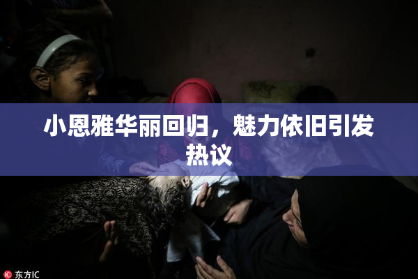 小恩雅华丽回归，魅力依旧引发热议