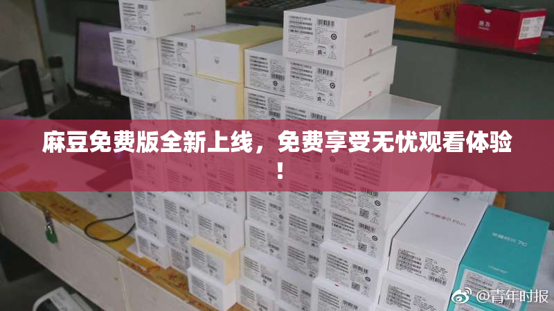 麻豆免费版全新上线，免费享受无忧观看体验！