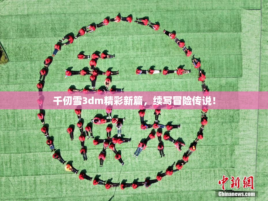 千仞雪3dm精彩新篇，续写冒险传说！