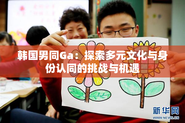 韩国男同Ga：探索多元文化与身份认同的挑战与机遇