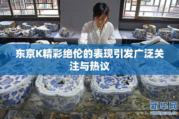 东京K精彩绝伦的表现引发广泛关注与热议