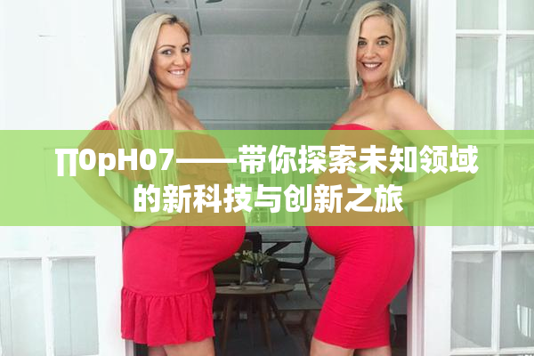 ∏0pH07——带你探索未知领域的新科技与创新之旅