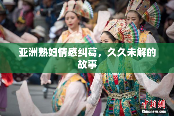 亚洲熟妇情感纠葛，久久未解的故事