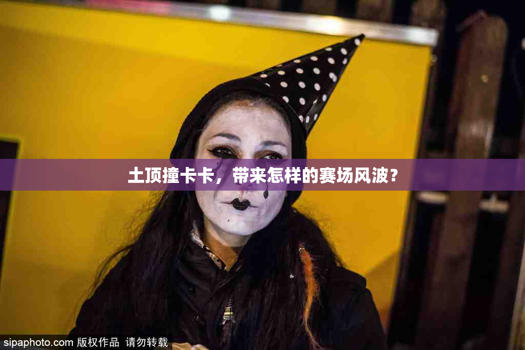 土顶撞卡卡，带来怎样的赛场风波？