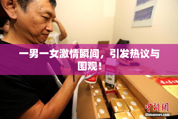 一男一女激情瞬间，引发热议与围观！