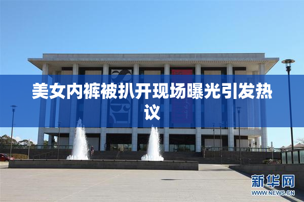 美女内裤被扒开现场曝光引发热议