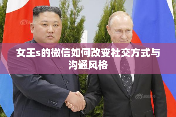 女王s的微信如何改变社交方式与沟通风格
