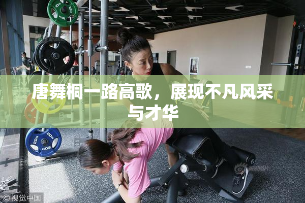 唐舞桐一路高歌，展现不凡风采与才华
