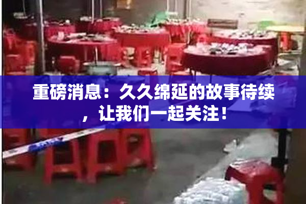 重磅消息：久久绵延的故事待续，让我们一起关注！