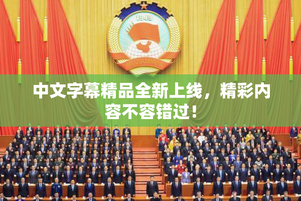 中文字幕精品全新上线，精彩内容不容错过！