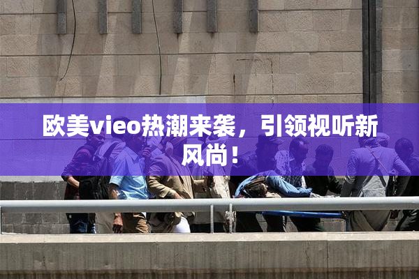 欧美vieo热潮来袭，引领视听新风尚！