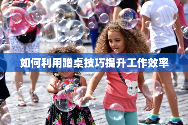 如何利用蹭桌技巧提升工作效率