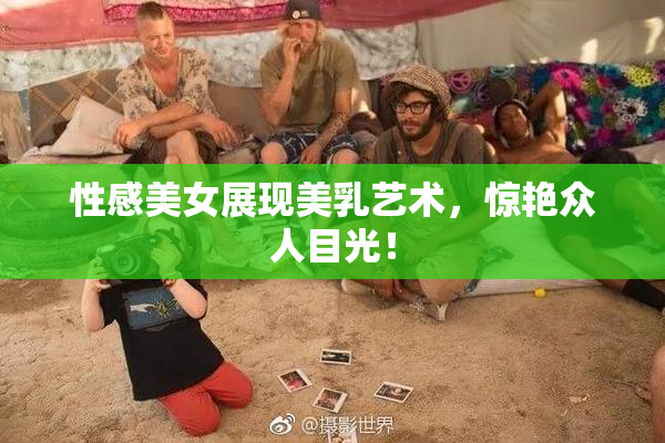 性感美女展现美乳艺术，惊艳众人目光！