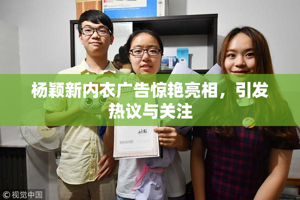杨颖新内衣广告惊艳亮相，引发热议与关注