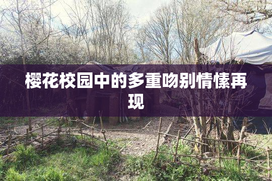 樱花校园中的多重吻别情愫再现