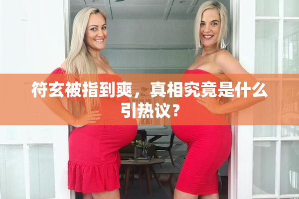 符玄被指到爽，真相究竟是什么引热议？