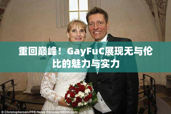 重回巅峰！GayFuC展现无与伦比的魅力与实力