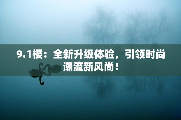 9.1樱：全新升级体验，引领时尚潮流新风尚！
