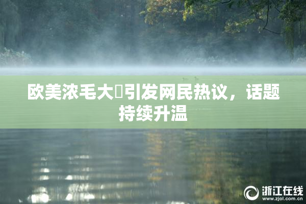 欧美浓毛大泬引发网民热议，话题持续升温