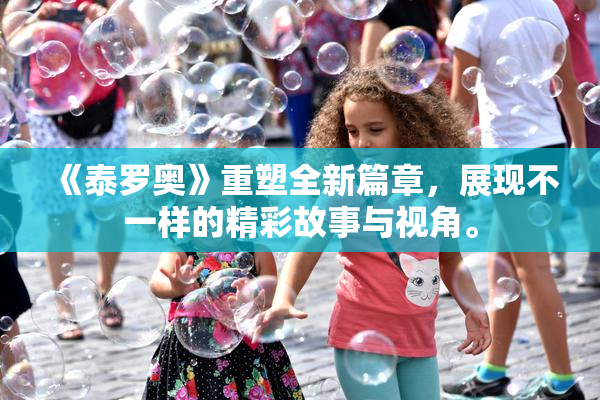 《泰罗奥》重塑全新篇章，展现不一样的精彩故事与视角。