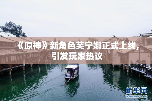《原神》新角色芙宁娜正式上线, 引发玩家热议