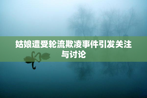 姑娘遭受轮流欺凌事件引发关注与讨论
