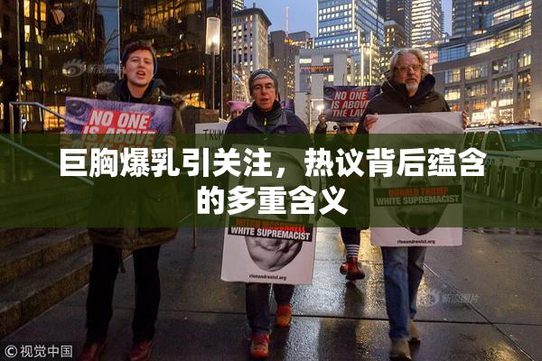 巨胸爆乳引关注，热议背后蕴含的多重含义