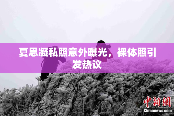 夏思凝私照意外曝光，裸体照引发热议