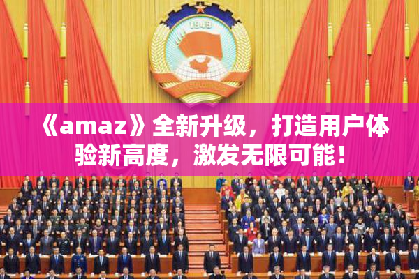 《amaz》全新升级，打造用户体验新高度，激发无限可能！
