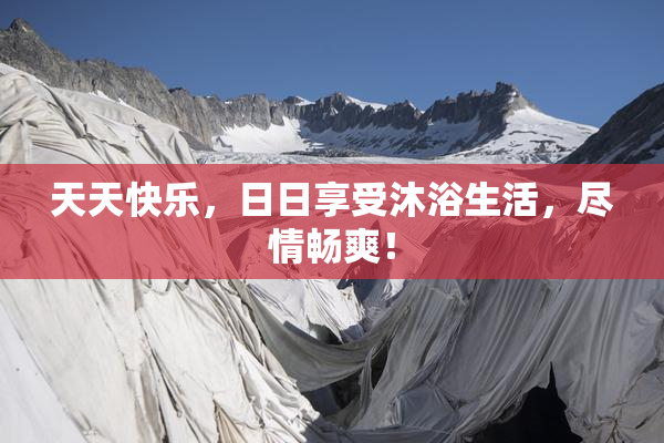 天天快乐，日日享受沐浴生活，尽情畅爽！