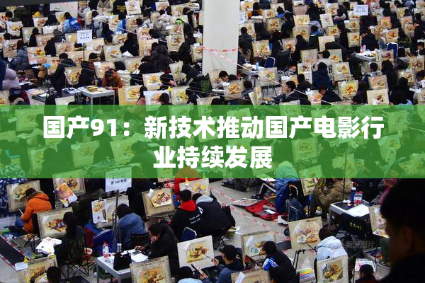 国产91：新技术推动国产电影行业持续发展