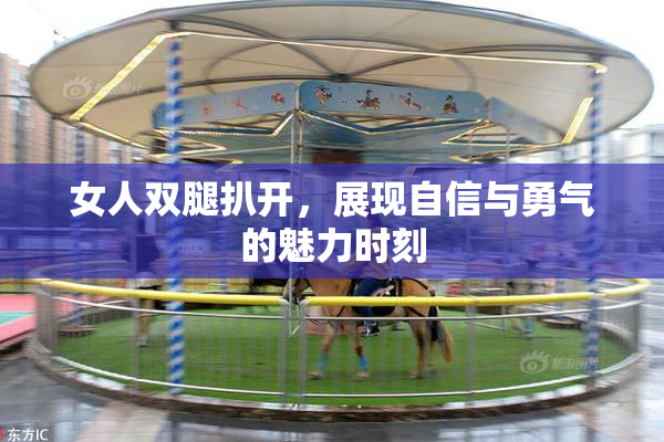 女人双腿扒开，展现自信与勇气的魅力时刻
