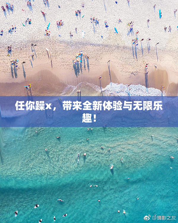 任你躁x，带来全新体验与无限乐趣！