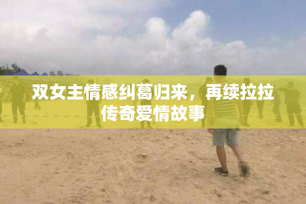 双女主情感纠葛归来，再续拉拉传奇爱情故事
