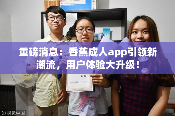 重磅消息：香蕉成人app引领新潮流，用户体验大升级！