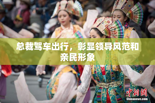 总裁驾车出行，彰显领导风范和亲民形象