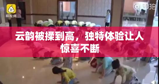 云韵被揉到高，独特体验让人惊喜不断