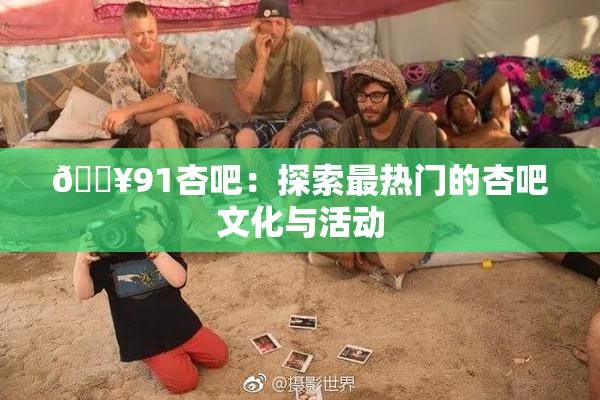 🔥91杏吧：探索最热门的杏吧文化与活动