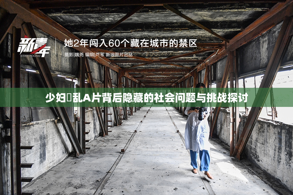 少妇婬乱A片背后隐藏的社会问题与挑战探讨