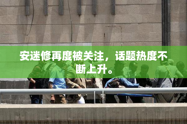 安迷修再度被关注，话题热度不断上升。